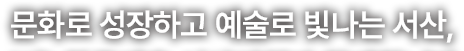 문화로 성장하고 예술로 빛나는 서산